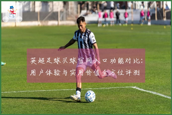 英超足球买球官网入口功能对比：用户体验与实用价值全方位评测