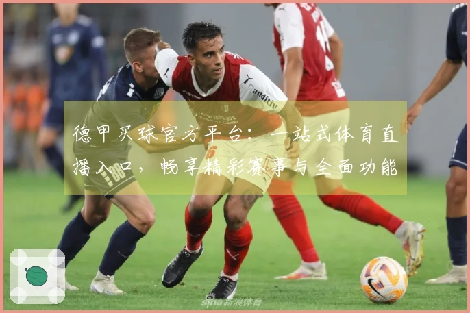 德甲买球官方平台：一站式体育直播入口，畅享精彩赛事与全面功能介绍