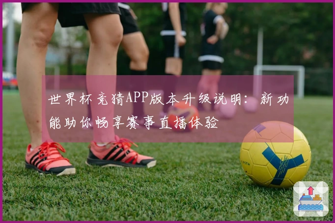 世界杯竞猜APP版本升级说明：新功能助你畅享赛事直播体验