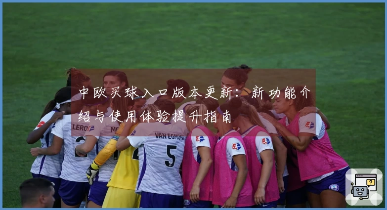 中欧买球入口版本更新：新功能介绍与使用体验提升指南