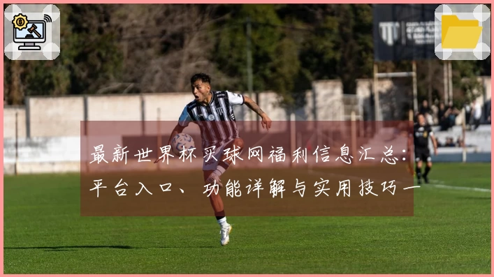 最新世界杯买球网福利信息汇总：平台入口、功能详解与实用技巧一站式了解