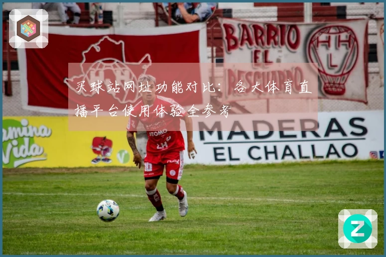 买球站网址功能对比：各大体育直播平台使用体验全参考