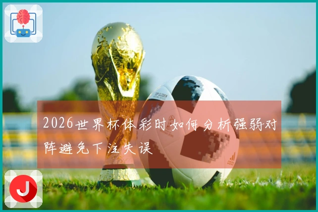 2026世界杯体彩时如何分析强弱对阵避免下注失误