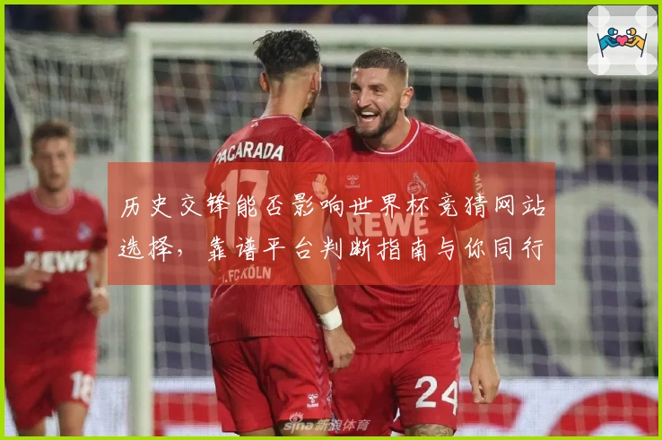 历史交锋能否影响世界杯竞猜网站选择，靠谱平台判断指南与你同行