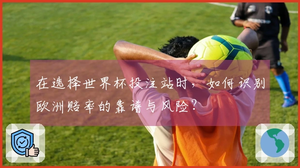 在选择世界杯投注站时，如何识别欧洲赔率的靠谱与风险？
