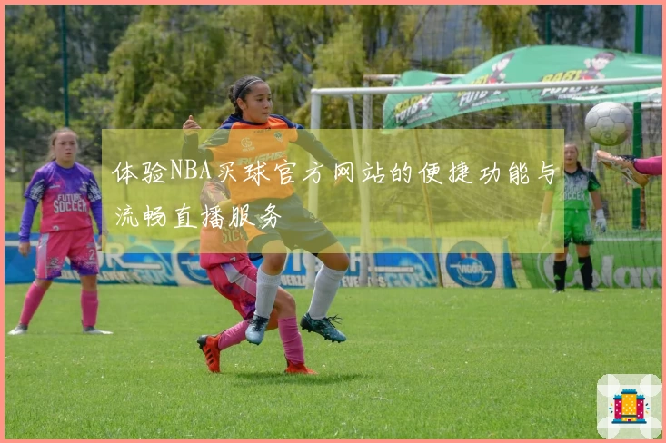 体验NBA买球官方网站的便捷功能与流畅直播服务