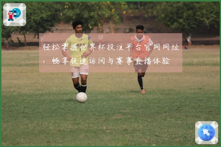 轻松掌握世界杯投注平台官网网址，畅享极速访问与赛事直播体验