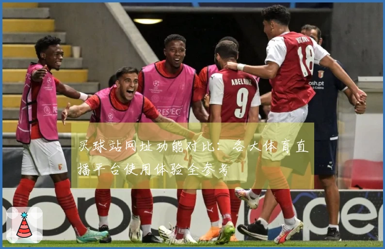 买球站网址功能对比：各大体育直播平台使用体验全参考