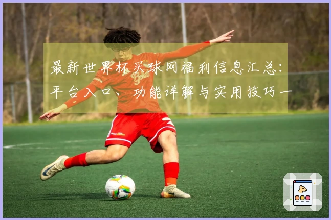 最新世界杯买球网福利信息汇总：平台入口、功能详解与实用技巧一站式了解