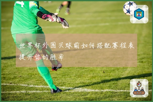 世界杯外围买球前如何搭配赛程表提升你的胜率