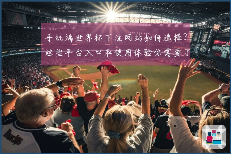 手机端世界杯下注网站如何选择？这些平台入口和使用体验你需要了解
