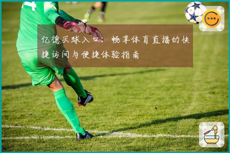 亿德买球入口：畅享体育直播的快捷访问与便捷体验指南