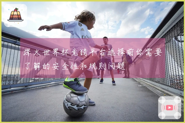 烽火世界杯竞猜平台选择前你需要了解的安全性和规则问题
