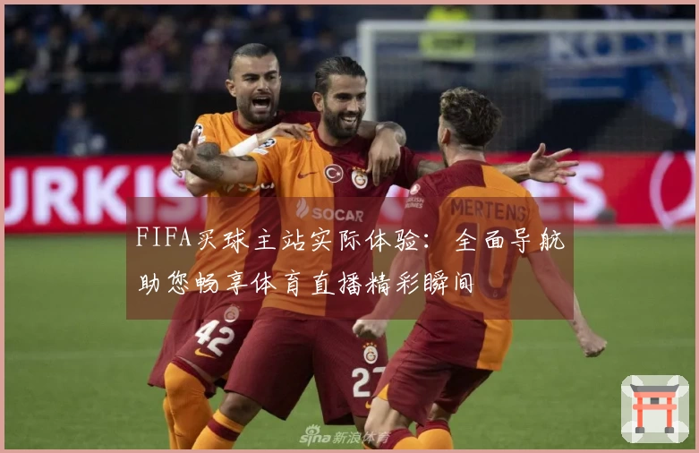 FIFA买球主站实际体验：全面导航助您畅享体育直播精彩瞬间