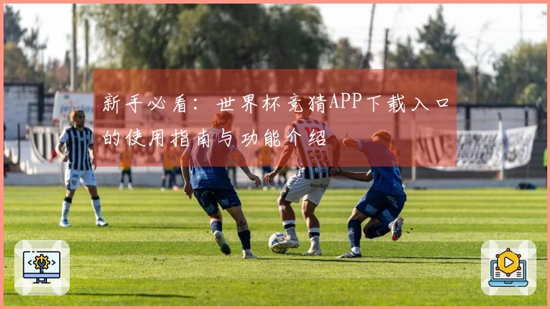 新手必看：世界杯竞猜APP下载入口的使用指南与功能介绍