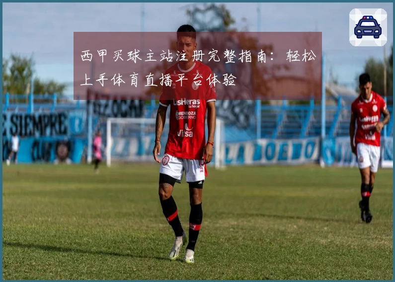 西甲买球主站注册完整指南：轻松上手体育直播平台体验