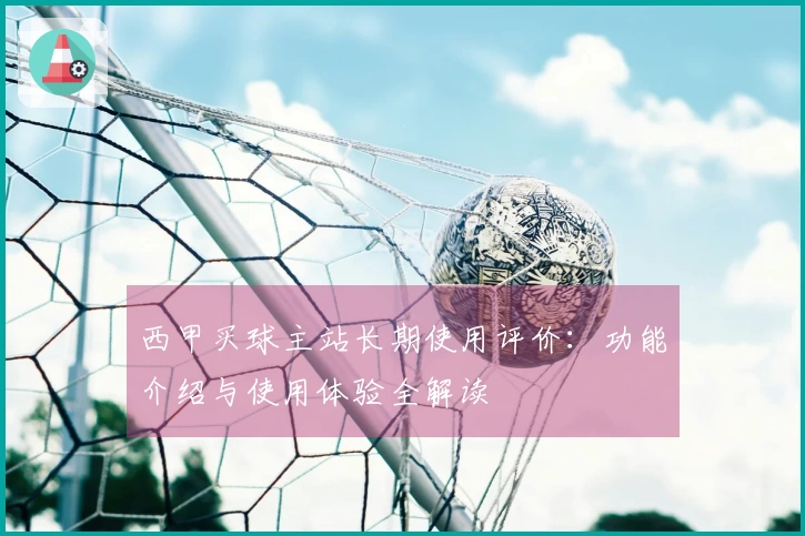 西甲买球主站长期使用评价:功能介绍与使用体验全解读