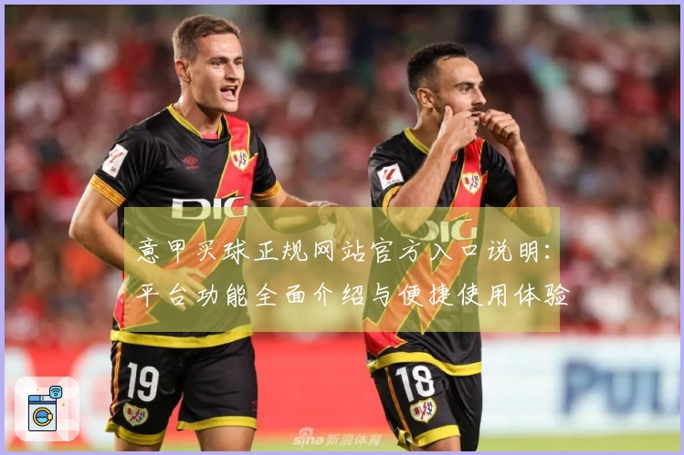 意甲买球正规网站官方入口说明：平台功能全面介绍与便捷使用体验