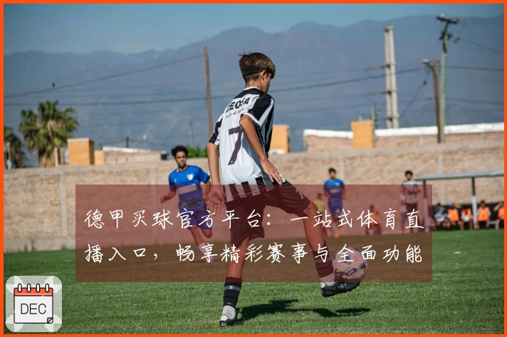 德甲买球官方平台：一站式体育直播入口，畅享精彩赛事与全面功能介绍