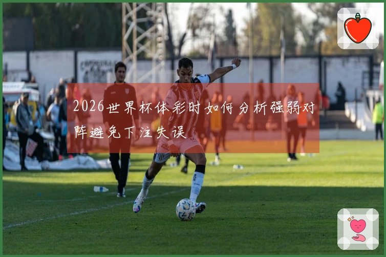 2026世界杯体彩时如何分析强弱对阵避免下注失误